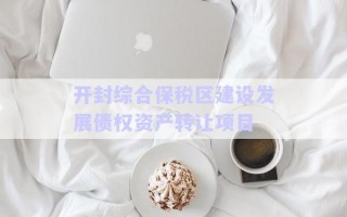 開(kāi)封綜合保稅區(qū)建設(shè)發(fā)展債權(quán)資產(chǎn)轉(zhuǎn)讓項(xiàng)目