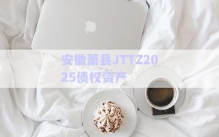 安徽蕭縣JTTZ2025債權資產(chǎn)