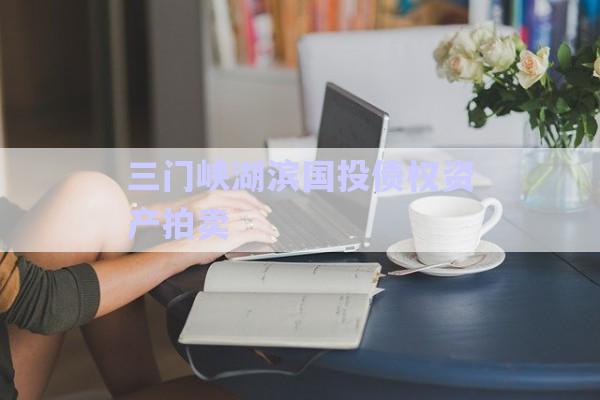 三門峽湖濱國投債權資產(chǎn)拍賣-第1張圖片-政信固收網(wǎng)