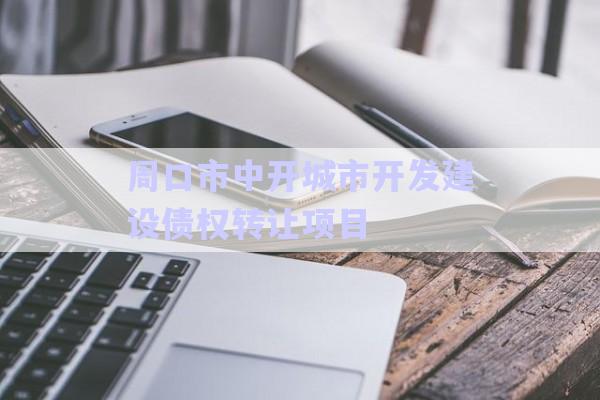 周口市中開城市開發(fā)建設債權轉讓項目-第1張圖片-政信固收網