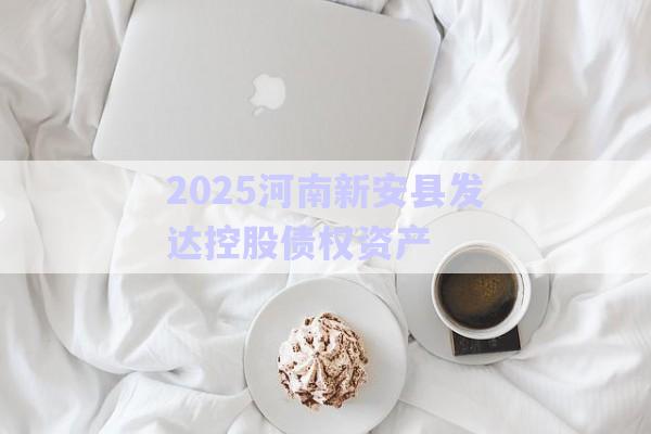 2025河南新安縣發(fā)達控股債權資產-第1張圖片-政信固收網(wǎng) 2025河南新安縣發(fā)達控股債權資產-第1張圖片-政信固收網(wǎng)
