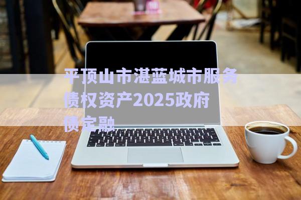 平頂山市湛藍(lán)城市服務(wù)債權(quán)資產(chǎn)2025政府債定融-第1張圖片-政信固收網(wǎng)